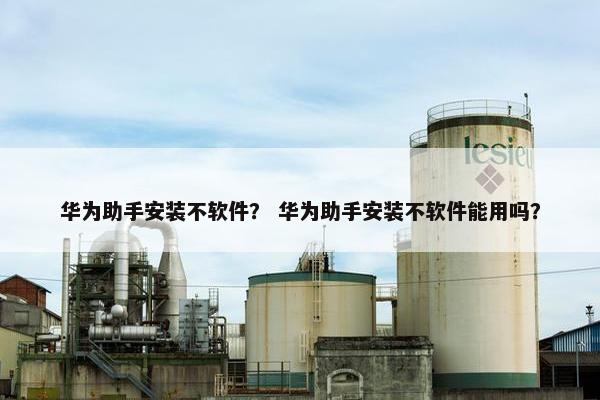 华为助手安装不软件？ 华为助手安装不软件能用吗？
