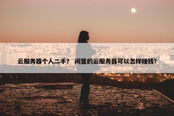 云服务器个人二手？ 闲置的云服务器可以怎样赚钱？