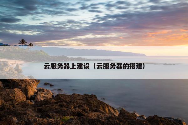 云服务器上建设（云服务器的搭建）