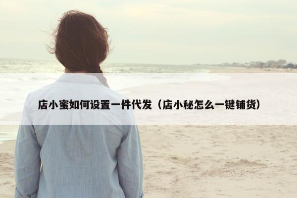 店小蜜如何设置一件代发（店小秘怎么一键铺货）