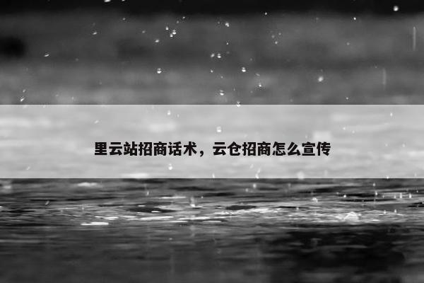 里云站招商话术，云仓招商怎么宣传