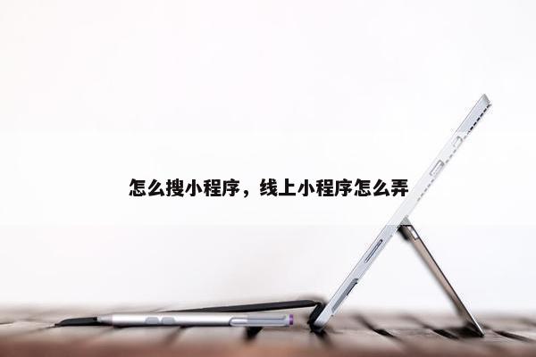 怎么搜小程序，线上小程序怎么弄