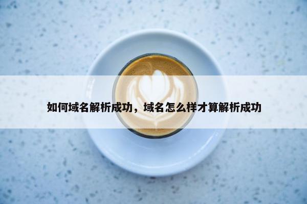 如何域名解析成功，域名怎么样才算解析成功