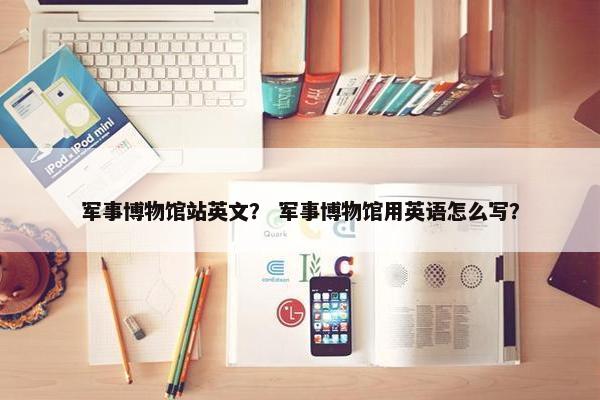 军事博物馆站英文？ 军事博物馆用英语怎么写？