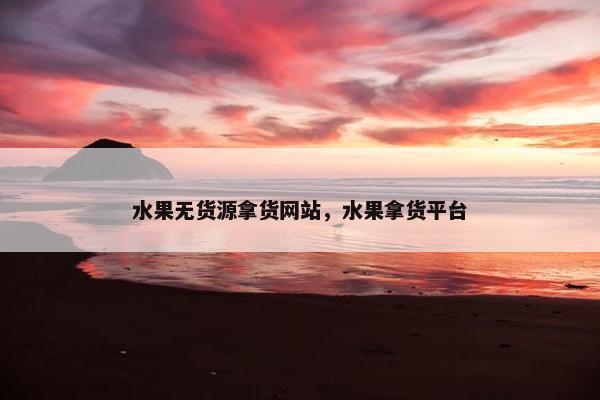 水果无货源拿货网站，水果拿货平台
