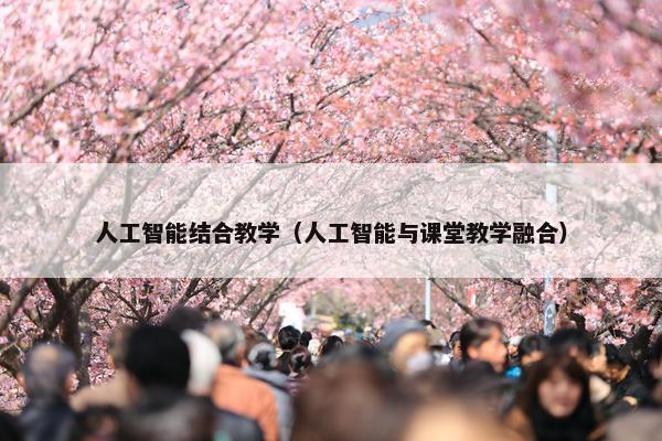 人工智能结合教学（人工智能与课堂教学融合）