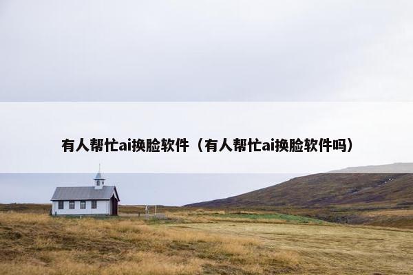 有人帮忙ai换脸软件（有人帮忙ai换脸软件吗）