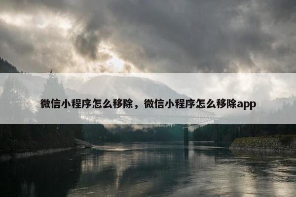 微信小程序怎么移除，微信小程序怎么移除app