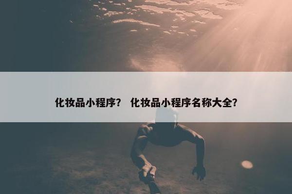 化妆品小程序？ 化妆品小程序名称大全？
