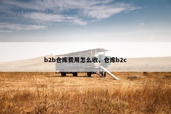 b2b仓库费用怎么收，仓库b2c