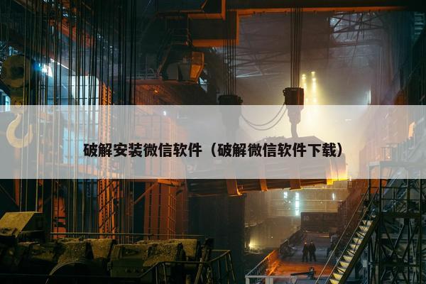 破解安装微信软件（破解微信软件下载）