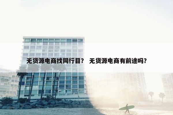 无货源电商找同行目？ 无货源电商有前途吗？
