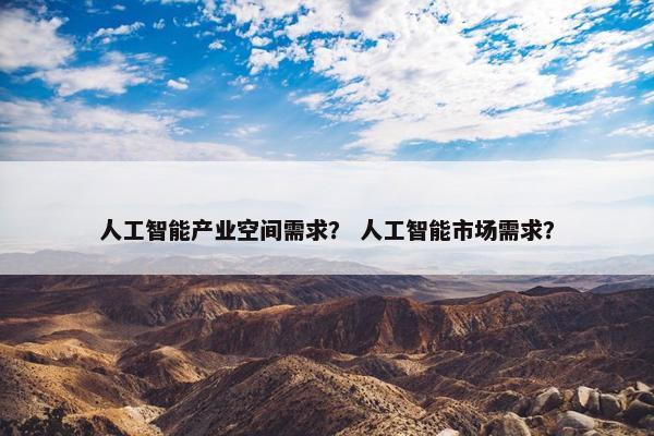 人工智能产业空间需求？ 人工智能市场需求？