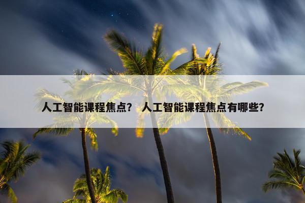 人工智能课程焦点？ 人工智能课程焦点有哪些？