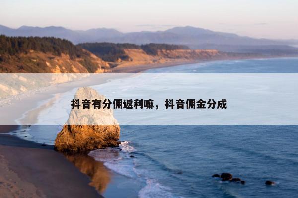 抖音有分佣返利嘛，抖音佣金分成