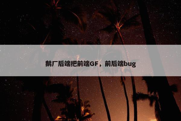 鹅厂后端把前端GF，前后端bug