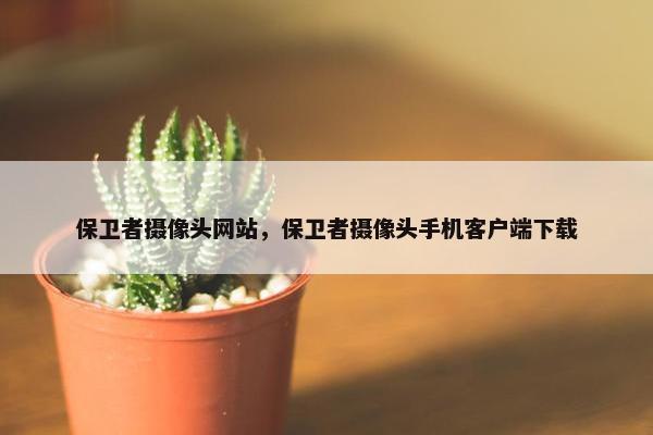 保卫者摄像头网站，保卫者摄像头手机客户端下载