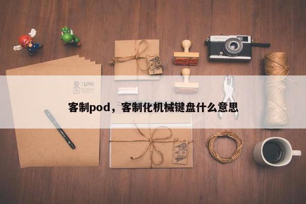 客制pod，客制化机械键盘什么意思