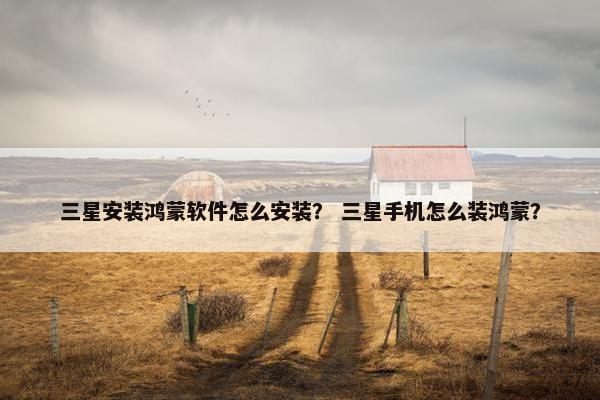 三星安装鸿蒙软件怎么安装？ 三星手机怎么装鸿蒙？