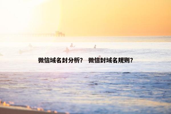 微信域名封分析？ 微信封域名规则？