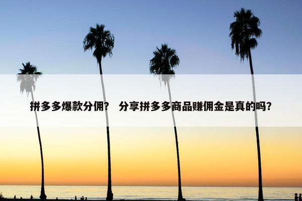 拼多多爆款分佣？ 分享拼多多商品赚佣金是真的吗？