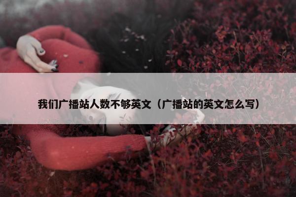 我们广播站人数不够英文（广播站的英文怎么写）