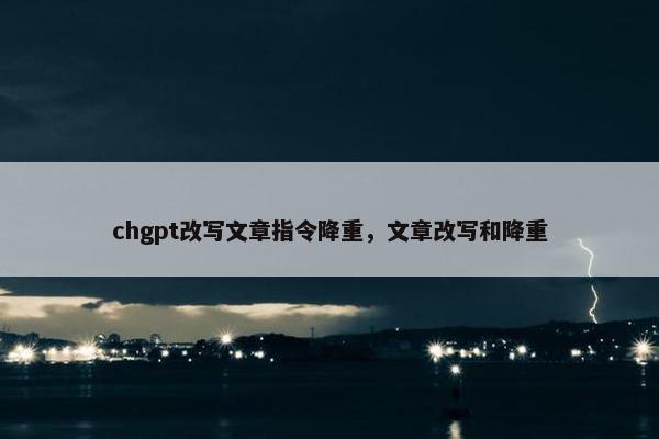 chgpt改写文章指令降重，文章改写和降重