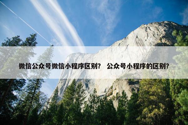 微信公众号微信小程序区别？ 公众号小程序的区别？