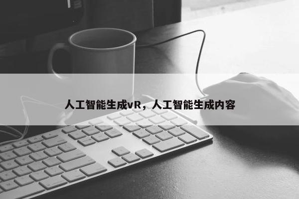 人工智能生成vR，人工智能生成内容