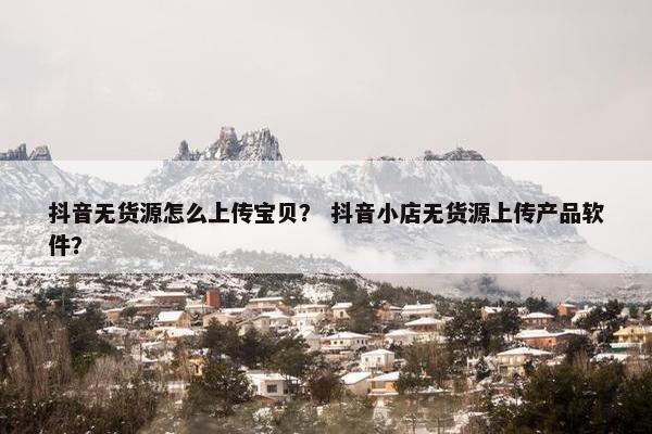抖音无货源怎么上传宝贝？ 抖音小店无货源上传产品软件？