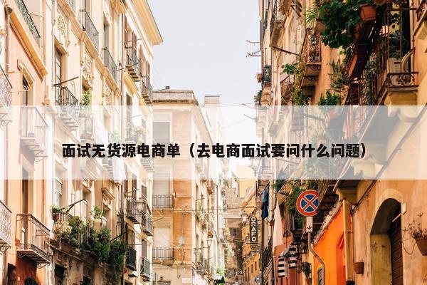 面试无货源电商单（去电商面试要问什么问题）