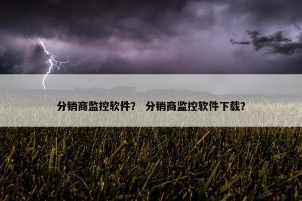 分销商监控软件？ 分销商监控软件下载？