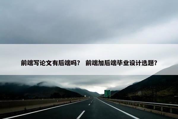 前端写论文有后端吗？ 前端加后端毕业设计选题？