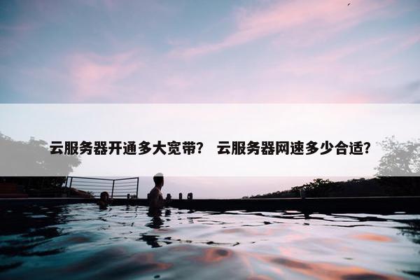 云服务器开通多大宽带？ 云服务器网速多少合适？