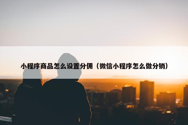 小程序商品怎么设置分佣（微信小程序怎么做分销）