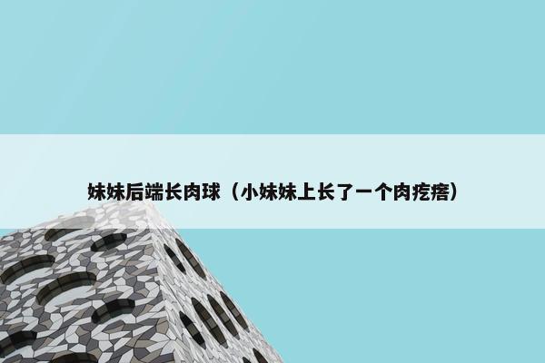 妹妹后端长肉球（小妹妹上长了一个肉疙瘩）