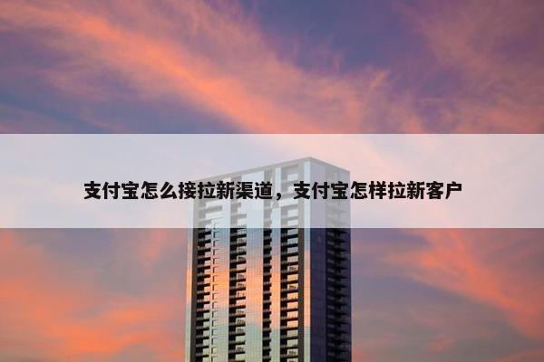 支付宝怎么接拉新渠道，支付宝怎样拉新客户