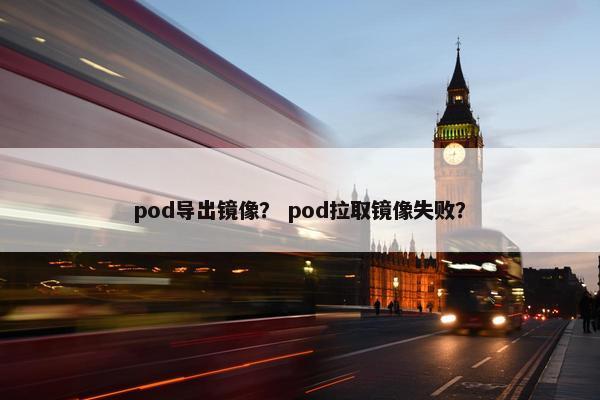 pod导出镜像？ pod拉取镜像失败？
