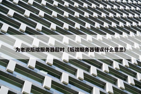 为老说后端服务器超时（后端服务器错误什么意思）