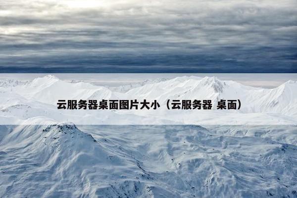 云服务器桌面图片大小（云服务器 桌面）
