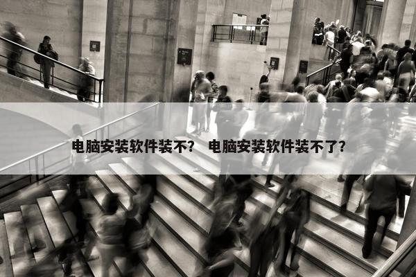 电脑安装软件装不？ 电脑安装软件装不了？
