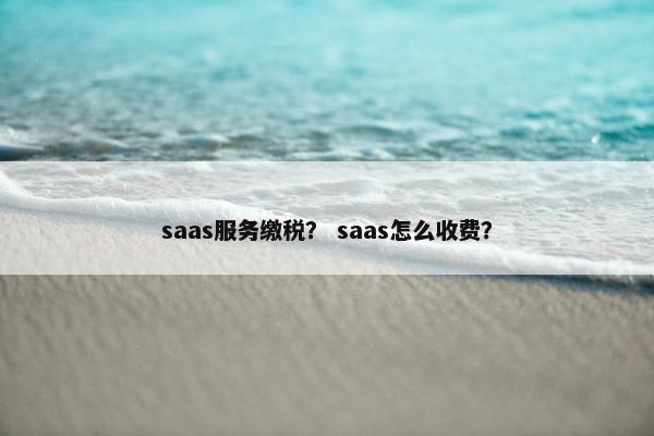 saas服务缴税？ saas怎么收费？