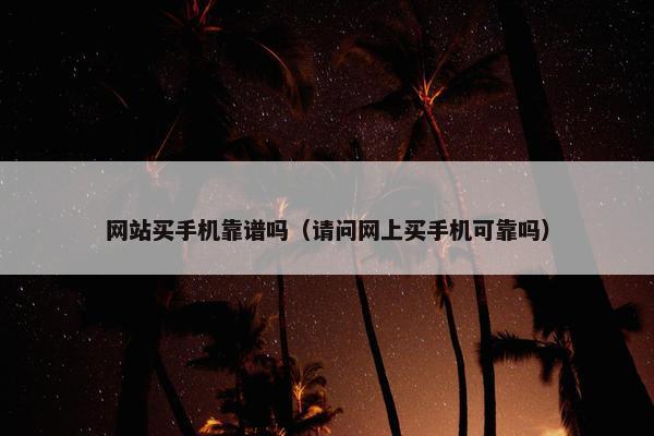 网站买手机靠谱吗（请问网上买手机可靠吗）