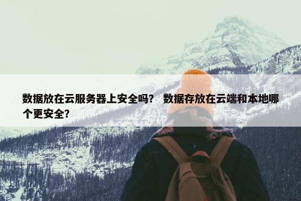 数据放在云服务器上安全吗？ 数据存放在云端和本地哪个更安全？