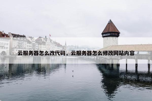云服务器怎么改代码，云服务器怎么修改网站内容