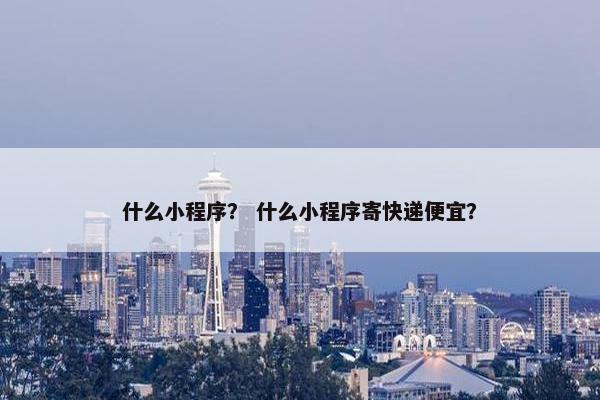 什么小程序？ 什么小程序寄快递便宜？