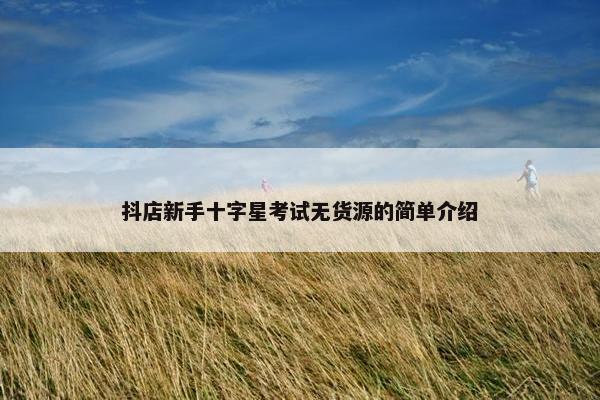 抖店新手十字星考试无货源的简单介绍
