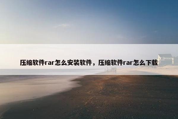 压缩软件rar怎么安装软件，压缩软件rar怎么下载
