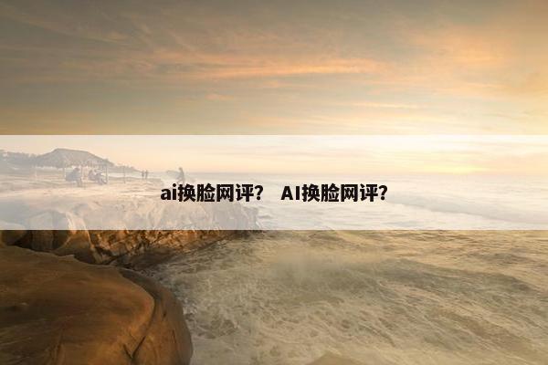 ai换脸网评？ AI换脸网评？