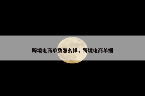 跨境电商单数怎么样，跨境电商单据